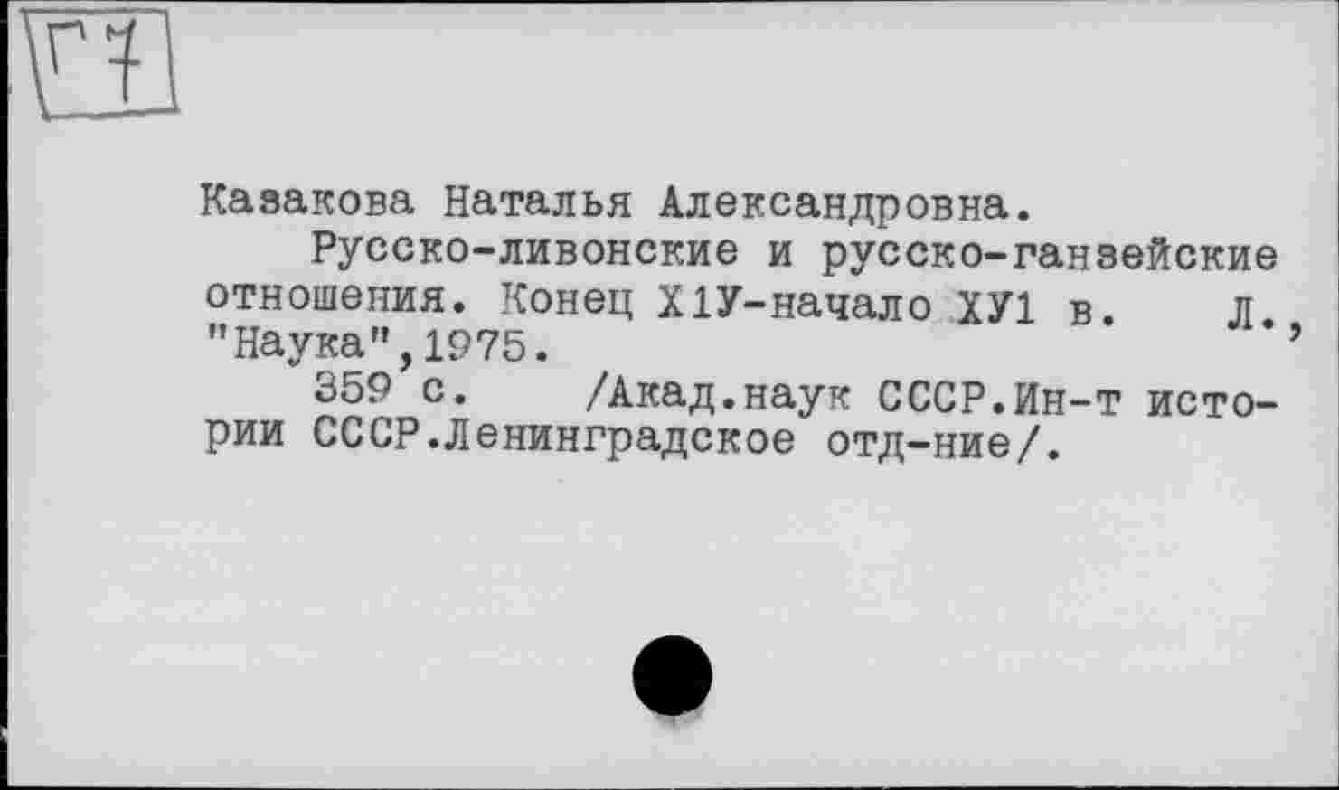 ﻿Казакова Наталья Александровна.
Русско-ливонские и русско-ганзейские отношения. Конец ХІУ-начало ХУ1 в. Л ’’Наука”, 1975.
359 с. /Акад.наук СССР.Ин-т истории СССР.Ленинградское отд-ние/.